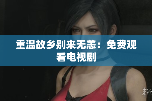 重温故乡别来无恙：免费观看电视剧