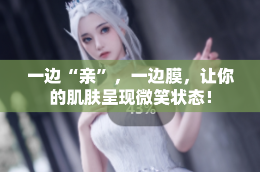 一边“亲”，一边膜，让你的肌肤呈现微笑状态！