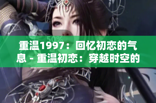 重温1997：回忆初恋的气息 - 重温初恋：穿越时空的感动