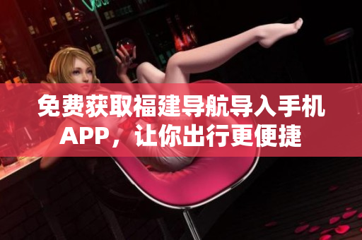 免费获取福建导航导入手机APP，让你出行更便捷