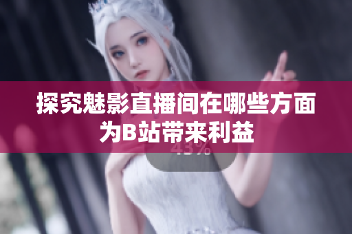 探究魅影直播间在哪些方面为B站带来利益