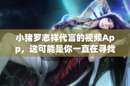 小猪罗志祥代言的视频App，这可能是你一直在寻找的！