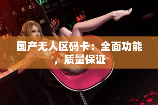 国产无人区码卡：全面功能，质量保证