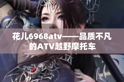 花儿6968atv——品质不凡的ATV越野摩托车