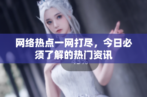 网络热点一网打尽，今日必须了解的热门资讯