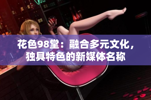 花色98堂：融合多元文化，独具特色的新媒体名称