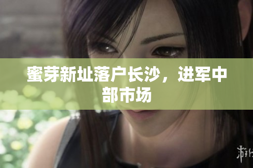 蜜芽新址落户长沙，进军中部市场