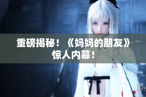 重磅揭秘！《妈妈的朋友》惊人内幕！