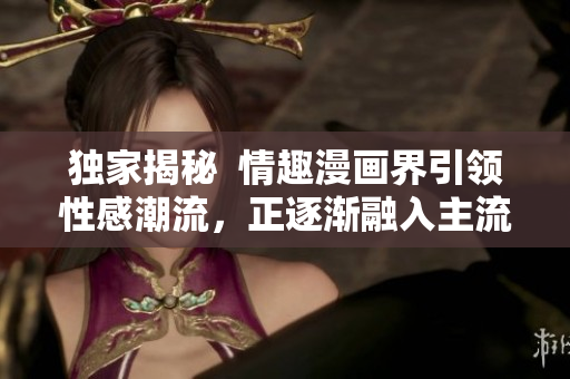 独家揭秘  情趣漫画界引领性感潮流，正逐渐融入主流文化