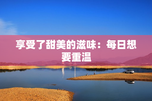 享受了甜美的滋味：每日想要重温