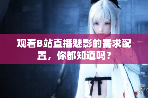 观看B站直播魅影的需求配置，你都知道吗？
