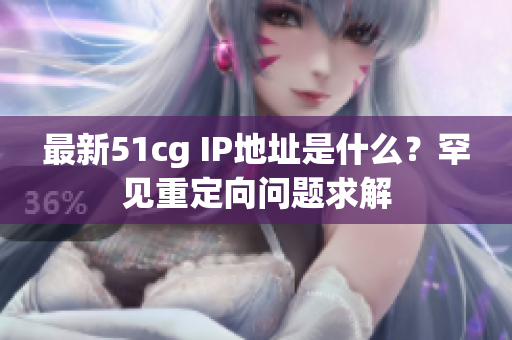 最新51cg IP地址是什么？罕见重定向问题求解