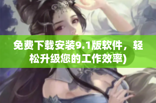 免费下载安装9.1版软件，轻松升级您的工作效率)