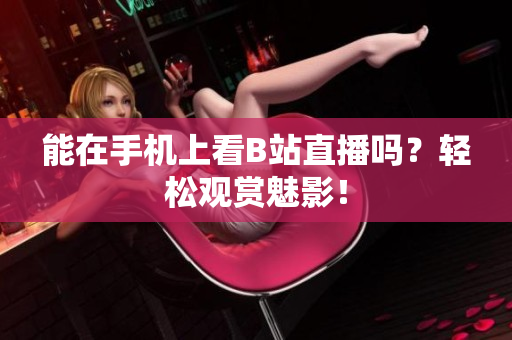 能在手机上看B站直播吗？轻松观赏魅影！