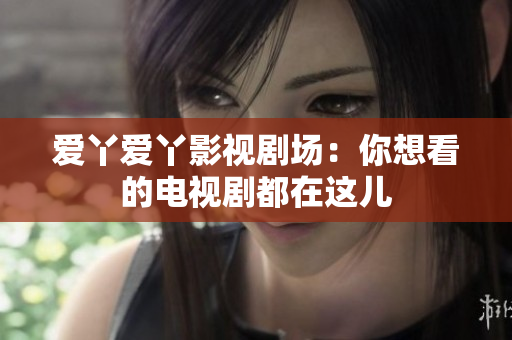爱丫爱丫影视剧场：你想看的电视剧都在这儿