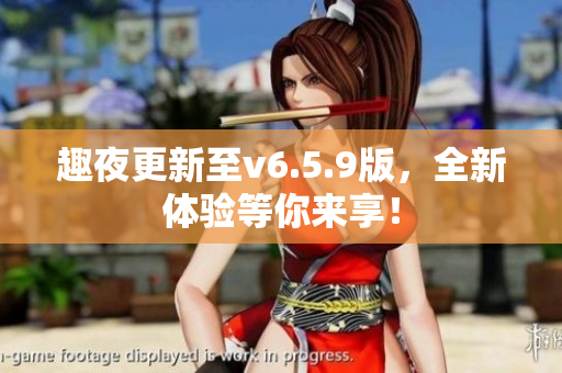 趣夜更新至v6.5.9版，全新体验等你来享！