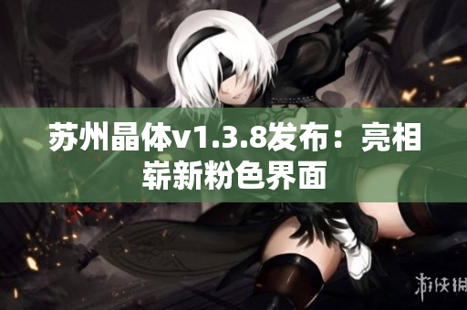 苏州晶体v1.3.8发布：亮相崭新粉色界面