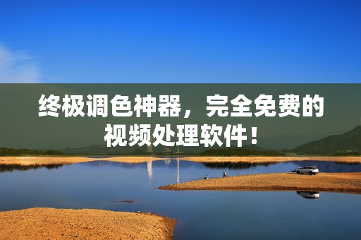 终极调色神器，完全免费的视频处理软件！