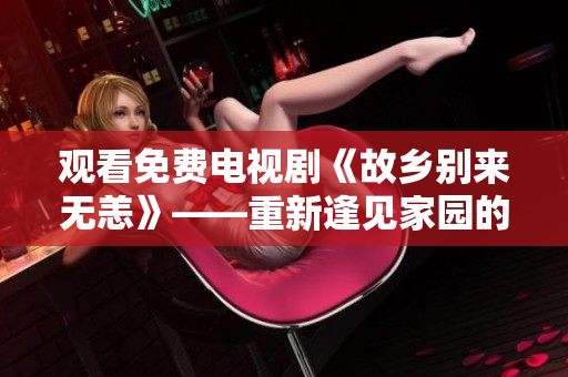 观看免费电视剧《故乡别来无恙》——重新逢见家园的感动故事