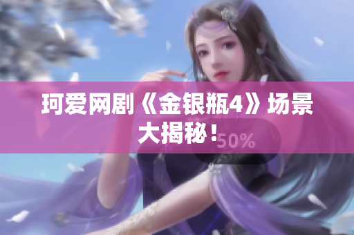 珂爱网剧《金银瓶4》场景大揭秘！