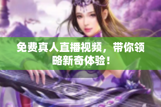 免费真人直播视频，带你领略新奇体验！
