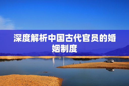 深度解析中国古代官员的婚姻制度
