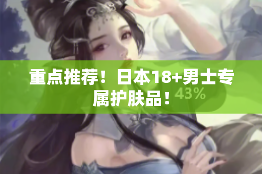 重点推荐！日本18+男士专属护肤品！
