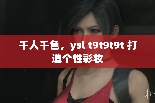千人千色，ysl t9t9t9t 打造个性彩妆