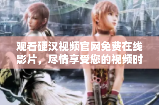 观看硬汉视频官网免费在线影片，尽情享受您的视频时光