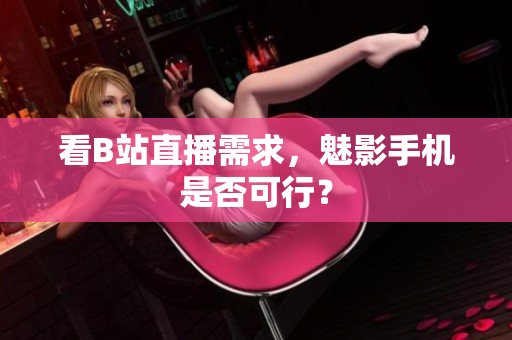 看B站直播需求，魅影手机是否可行？