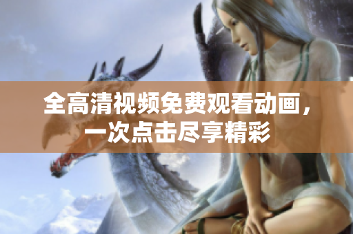 全高清视频免费观看动画，一次点击尽享精彩