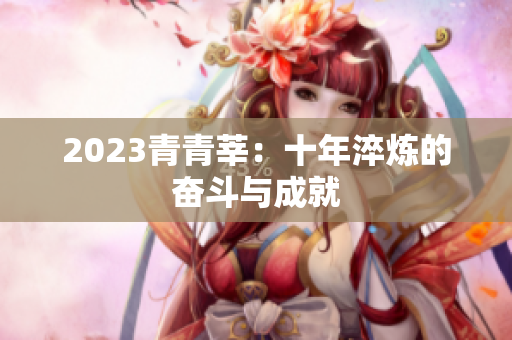 2023青青莘：十年淬炼的奋斗与成就