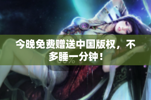 今晚免费赠送中国版权，不多睡一分钟！