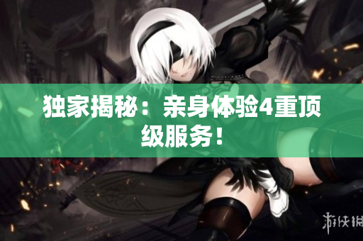 独家揭秘：亲身体验4重顶级服务！