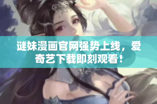 谜妹漫画官网强势上线，爱奇艺下载即刻观看！