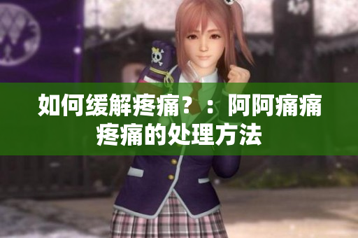 如何缓解疼痛？：阿阿痛痛疼痛的处理方法