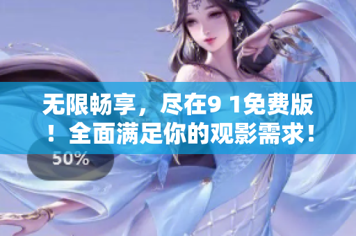 无限畅享，尽在9 1免费版！全面满足你的观影需求！