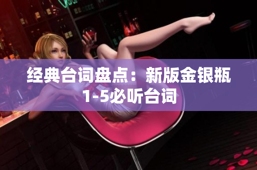 经典台词盘点：新版金银瓶1-5必听台词