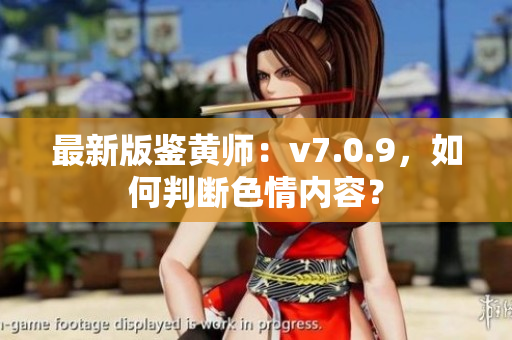 最新版鉴黄师：v7.0.9，如何判断色情内容？