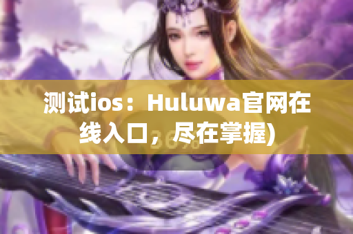 测试ios：Huluwa官网在线入口，尽在掌握)