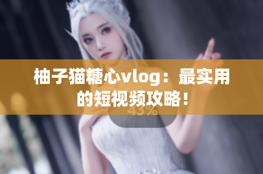 柚子猫糖心vlog：最实用的短视频攻略！