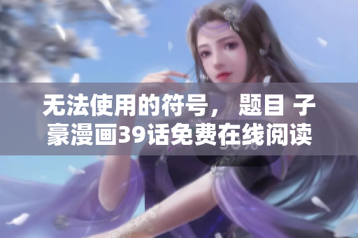 无法使用的符号， 题目 子豪漫画39话免费在线阅读