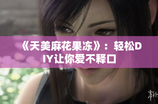 《天美麻花果冻》：轻松DIY让你爱不释口