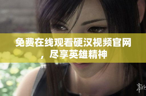 免费在线观看硬汉视频官网，尽享英雄精神
