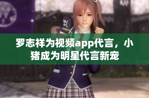 罗志祥为视频app代言，小猪成为明星代言新宠