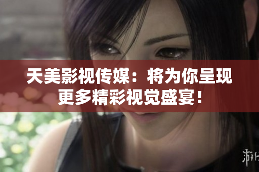 天美影视传媒：将为你呈现更多精彩视觉盛宴！