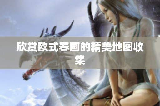 欣赏欧式春画的精美地图收集