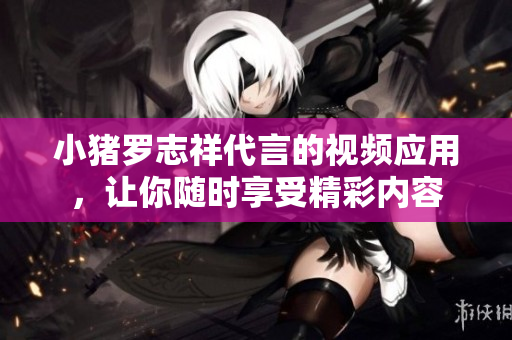 小猪罗志祥代言的视频应用，让你随时享受精彩内容