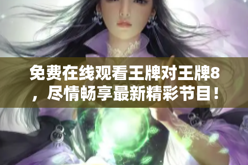 免费在线观看王牌对王牌8，尽情畅享最新精彩节目！