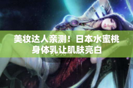 美妆达人亲测！日本水蜜桃身体乳让肌肤亮白